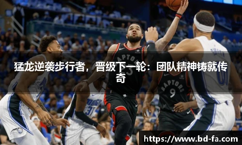 猛龙逆袭步行者，晋级下一轮：团队精神铸就传奇