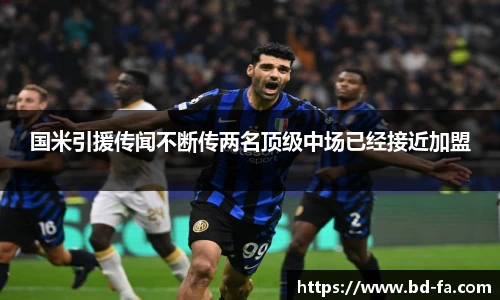 国米引援传闻不断传两名顶级中场已经接近加盟