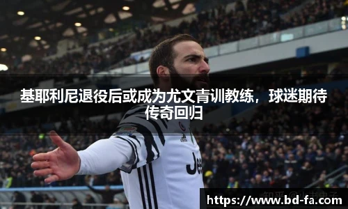 基耶利尼退役后或成为尤文青训教练，球迷期待传奇回归