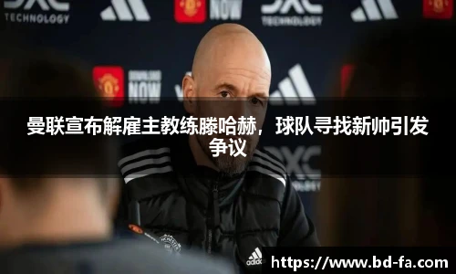 曼联宣布解雇主教练滕哈赫，球队寻找新帅引发争议