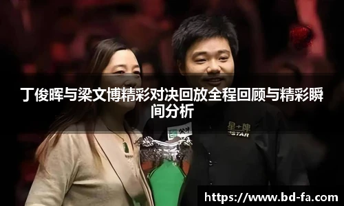 丁俊晖与梁文博精彩对决回放全程回顾与精彩瞬间分析