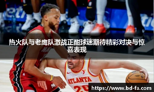 热火队与老鹰队激战正酣球迷期待精彩对决与惊喜表现