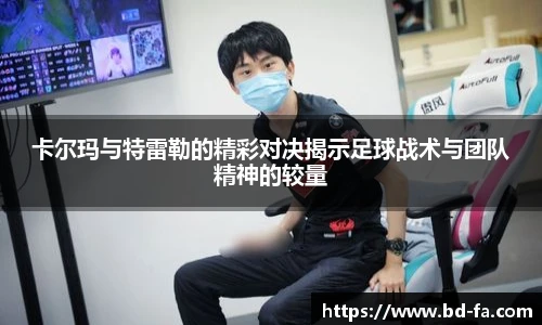 卡尔玛与特雷勒的精彩对决揭示足球战术与团队精神的较量
