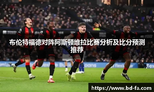 布伦特福德对阵阿斯顿维拉比赛分析及比分预测推荐