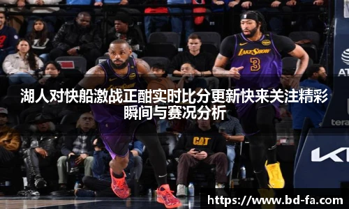 湖人对快船激战正酣实时比分更新快来关注精彩瞬间与赛况分析