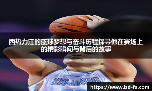 西热力江的篮球梦想与奋斗历程探寻他在赛场上的精彩瞬间与背后的故事