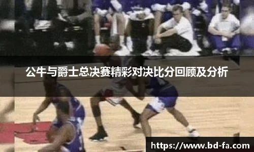 公牛与爵士总决赛精彩对决比分回顾及分析