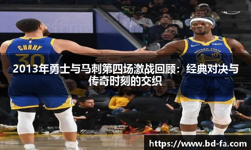 2013年勇士与马刺第四场激战回顾:经典对决与传奇时刻的交织