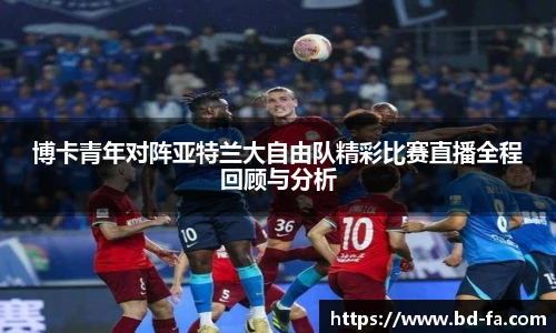 博卡青年对阵亚特兰大自由队精彩比赛直播全程回顾与分析